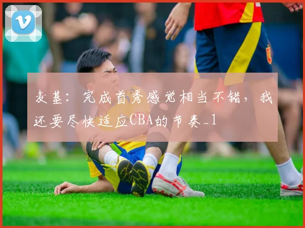 麦基：完成首秀感觉相当不错，我还要尽快适应CBA的节奏_1