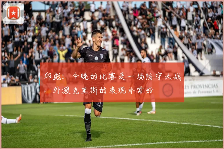 邱彪：今晚的比赛是一场防守大战，外援克里斯的表现非常好