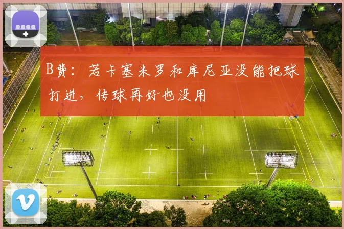 B费：若卡塞米罗和库尼亚没能把球打进，传球再好也没用