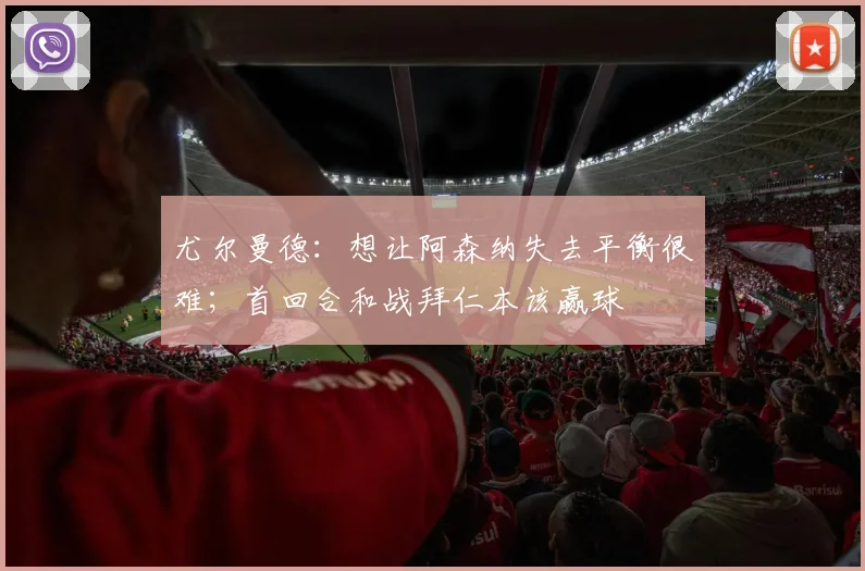 尤尔曼德：想让阿森纳失去平衡很难；首回合和战拜仁本该赢球