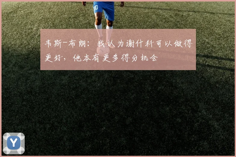 韦斯-布朗：我认为谢什科可以做得更好，他本有更多得分机会