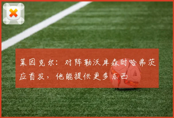 莱因克尔：对阵勒沃库森时哈弗茨应首发，他能提供更多东西