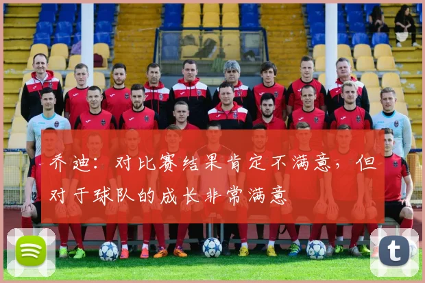 乔迪：对比赛结果肯定不满意，但对于球队的成长非常满意